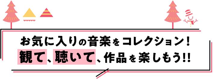 お気に入りの音楽をコレクション！観て、聴いて、作品を楽しもう！！